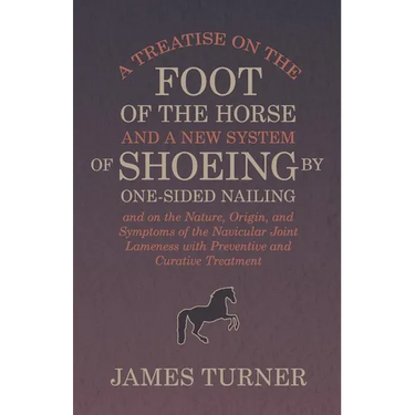 A Treatise on the Foot of the Horse and a New System of Shoeing by One-Sided Nailing, and on the Nature, Origin, and Symptoms of the Navicular Joint L
