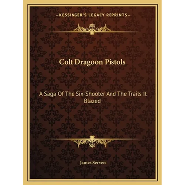 Colt Dragoon Pistols: A Saga Of The Six-Shooter And The Trails It Blazed