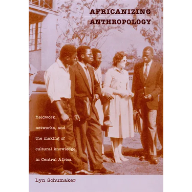 Africanizing Anthropology: Fieldwork, Networks, and the Making of Cultural Knowledge in Central Africa