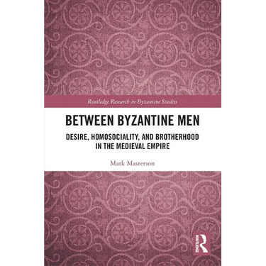 Between Byzantine Men: Desire, Homosociality, and Brotherhood in the Medieval Empire