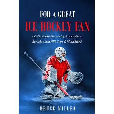 For a Great Ice Hockey Fan: A Collection of Fascinating Stories, Facts, Records About NHL Stars & Much More!