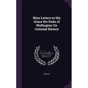 Nine Letters to His Grace the Duke of Wellington On Colonial Slavery