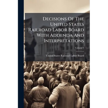 Decisions Of The United States Railroad Labor Board With Addenda And Interpretations; Volume 1