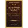 The Life And Times Of St. Gregory, The Illuminator: The Founder And Patron Saint Of The Armenian Church