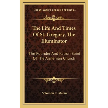 The Life And Times Of St. Gregory, The Illuminator: The Founder And Patron Saint Of The Armenian Church