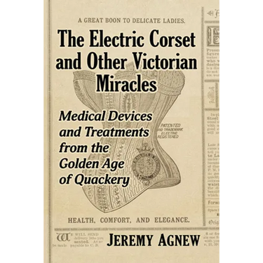 The Electric Corset and Other Victorian Miracles: Medical Devices and Treatments from the Golden Age of Quackery