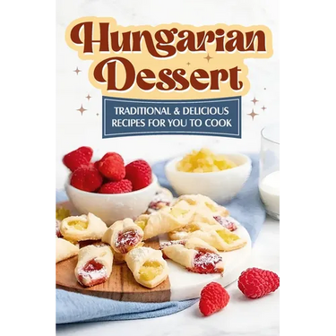Hungarian Dessert: Traditional and Delicious Recipes for You to Cook: Hungarian Cuisine