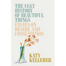 The Ugly History of Beautiful Things: Essays on Desire and Consumption