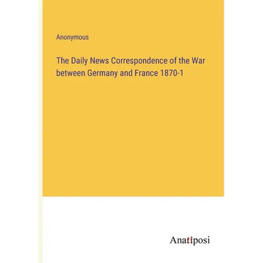 The Daily News Correspondence of the War between Germany and France 1870-1
