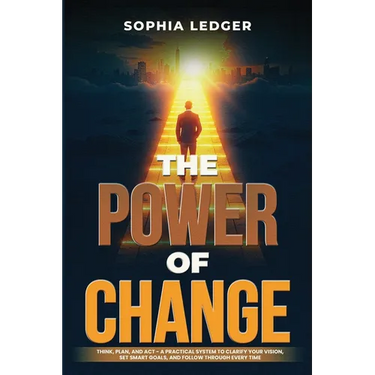 The Power of Change: Think, Plan, and ACT - A Practical System to Clarify Your Vision, Set Smart Goals, and Follow Through Every Time