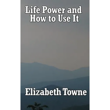 Life Power and How to Use It: A Classic New Thought Guide to Mind Power and Spiritual Self-Mastery