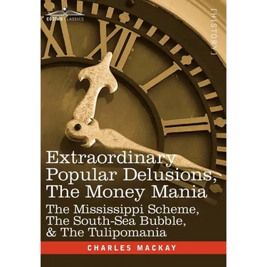 Extraordinary Popular Delusions, the Money Mania: The Mississippi Scheme, the South-Sea Bubble, & the Tulipomania
