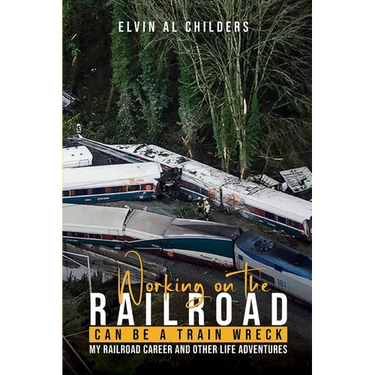 Working On The Railroad Can Be A Train Wreck: My Railroad Career And Other Life Adventures