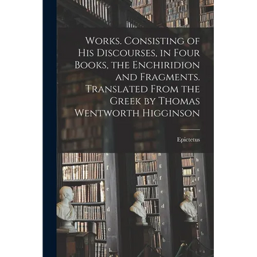 Works. Consisting of his Discourses, in Four Books, the Enchiridion and Fragments. Translated From the Greek by Thomas Wentworth Higginson