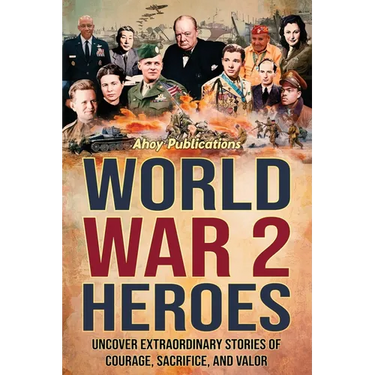 World War 2 Heroes: Uncover Extraordinary Stories of Courage, Sacrifice, and Valor