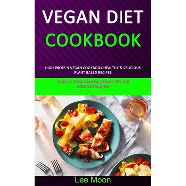 Vegan Diet Cookbook: High Protein Vegan Cookbook Healthy & Delicious Plant Based Recipes (51 Healthy Protein Packed Recipes for Muscle Building)