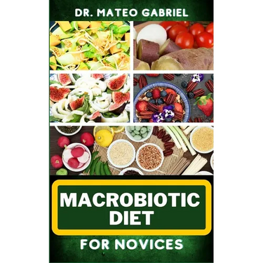 Macrobiotic Diet for Novices: Enriched Recipes, Foods, Meal Plan & Procedures That Focuses On Body Nourishment, Stress Reduction, Approach To Macrob