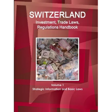 Switzerland Investment, Trade Laws, Regulations Handbook Volume 1 Strategic Information and Basic Laws