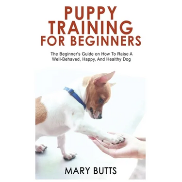 Puppy Training for Beginners: The Beginner's Guide on How To Raise A Well-Behaved, Happy, And Healthy Dog
