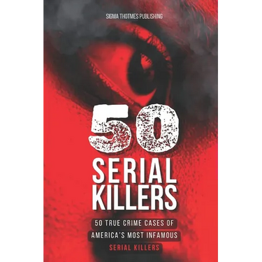50 Serial Killers: True Crime Cases of North America's Most Infamous Serial Killers: Encyclopedia of Serial Killers
