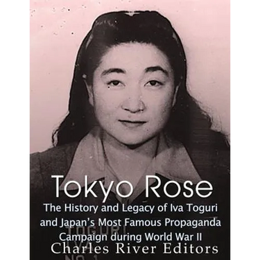 Tokyo Rose: The History and Legacy of Iva Toguri and Japan's Most Famous Propaganda Campaign during World War II
