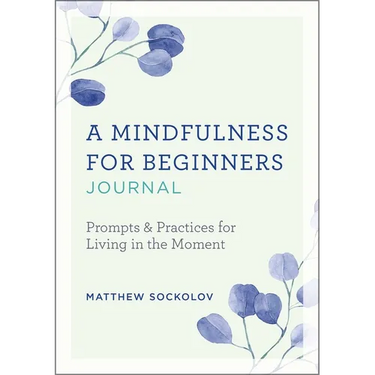 A Mindfulness for Beginners Journal: Prompts and Practices for Living in the Moment