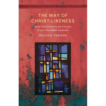 The Way of Christ-Likeness: Being Transformed by the Liturgies of Lent, Holy Week and Easter