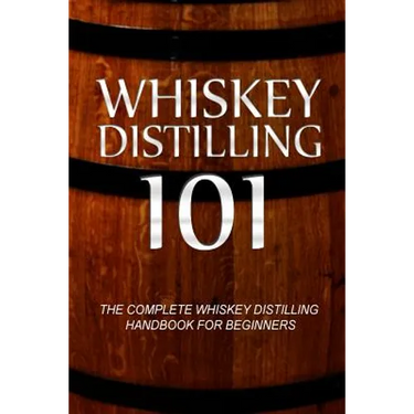 Whiskey Distilling 101: The Complete Whiskey Distilling Handbook for Beginners