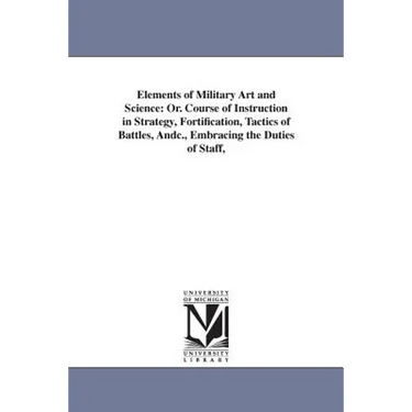 Elements of Military Art and Science: Or. Course of Instruction in Strategy, Fortification, Tactics of Battles, Andc., Embracing the Duties of Staff,