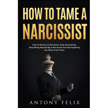 How To Tame A Narcissist: How To Disarm A Narcissist, Stop Caretaking, Stop Being Abused By A Narcissist And Get Anything You Want From Them: