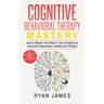 Cognitive Behavioral Therapy: Mastery- How to Master Your Brain & Your Emotions to Overcome Depression, Anxiety and Phobias (Cognitive Behavioral Ther