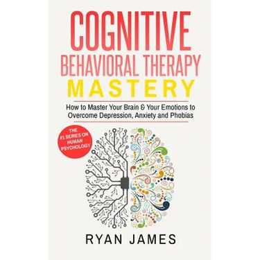 Cognitive Behavioral Therapy: Mastery- How to Master Your Brain & Your Emotions to Overcome Depression, Anxiety and Phobias (Cognitive Behavioral Ther