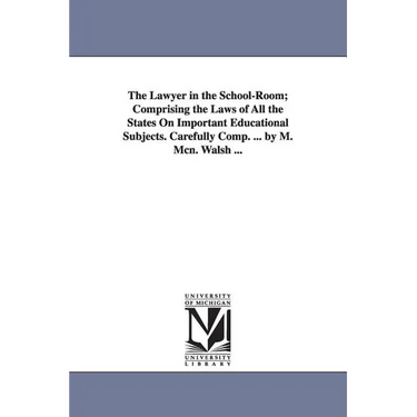 The Lawyer in the School-Room; Comprising the Laws of All the States On Important Educational Subjects. Carefully Comp. ... by M. Mcn. Walsh ...