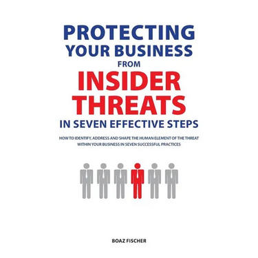 Protecting Your Business From Insider Threats In Seven Effective Steps: How To Identify, Address And Shape The Human Element Of The Threat Within Your