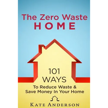 The Zero Waste Home: 101 Ways To Reduce Waste & Save Money In Your Home