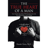 The TRUE HEART of a MAN: How Healthy Masculinity Will Transform Your Life, Your Relationships, and the World
