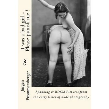 I was a bad girl - Please punish me !: Spanking & BDSM Pictures from the early times of nude photography