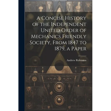 A Concise History of the Independent United Order of Mechanics Friendly Society, From 1847 to 1879, a Paper