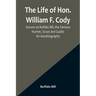 The Life of Hon. William F. Cody, Known as Buffalo Bill, the Famous Hunter, Scout and Guide: An Autobiography