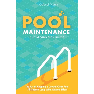 Pool Maintenance DIY Beginner's Guide: The Art Of Keeping A Crystal Clear Pool All Season Long With Minimal Effort