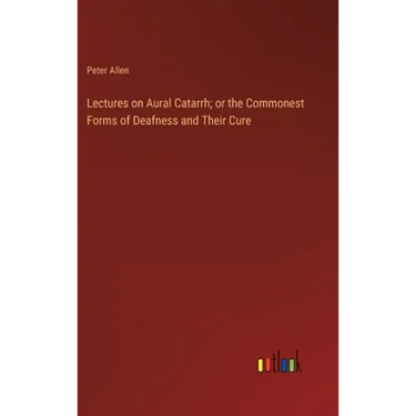 Lectures on Aural Catarrh; or the Commonest Forms of Deafness and Their Cure