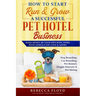 How to Start Run & Grow a Successful Pet Hotel Business: Dog Boarding, Cat Boarding, Pet Kennel, Doggie Daycare & Pet Sitting - Make Money Be Your Own