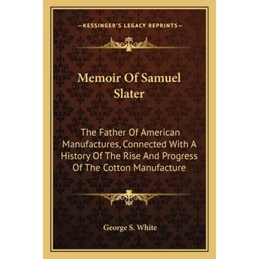 Memoir Of Samuel Slater: The Father Of American Manufactures, Connected With A History Of The Rise And Progress Of The Cotton Manufacture