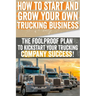 How to Start and Grow Your Own Trucking Business: The Foolproof Plan to Kickstart Your Trucking Company Success!
