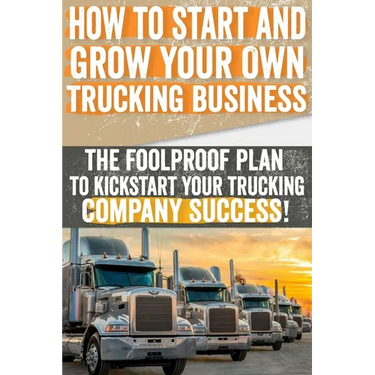 How to Start and Grow Your Own Trucking Business: The Foolproof Plan to Kickstart Your Trucking Company Success!