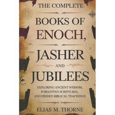 The Complete Books of Enoch, Jasher and Jubilees: Exploring Ancient Wisdom, Forgotten Scriptures, and Hidden Biblical Teachings