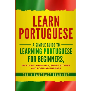 Learn Portuguese: A Simple Guide to Learning Portuguese for Beginners, Including Grammar, Short Stories and Popular Phrases