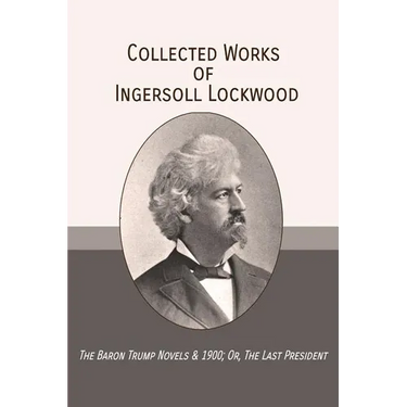 Collected Works of Ingersoll Lockwood: The Baron Trump Novels & 1900; Or, The Last President