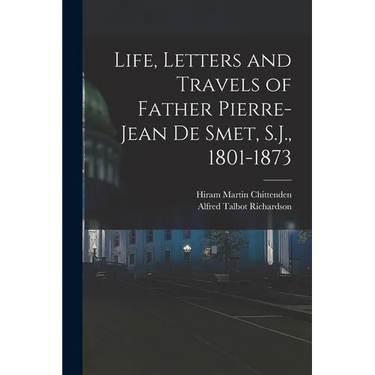 Life, Letters and Travels of Father Pierre-Jean de Smet, S.J., 1801-1873