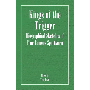 Kings of the Trigger - Biographical Sketches of Four Famous Sportsmen: The REV. W.B. Daniel, Colonel Peter Hawker, Joe Manton and Captain Horatio Ross